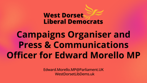 West Dorset Liberal Democrats | Position: Campaigns Organiser & Press Communications Officer For Edward Morello MP | Contact: edward.morello.mp@parliament.uk